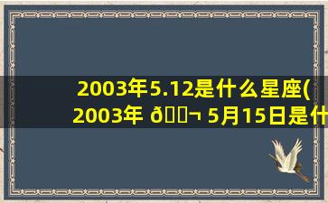 2003年5.12是什么星座(2003年 🐬 5月15日是什么 🌷 星座)